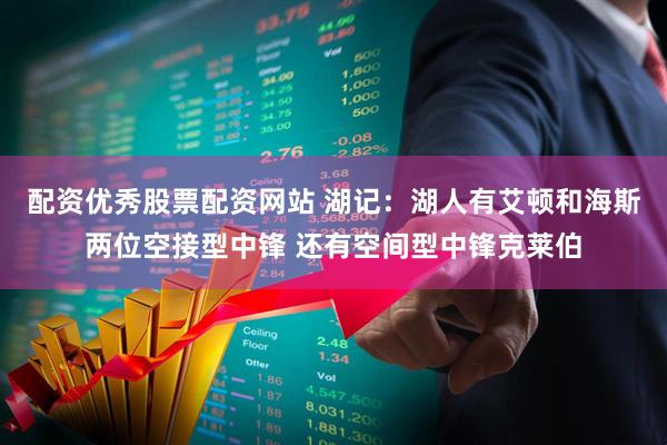 配资优秀股票配资网站 湖记：湖人有艾顿和海斯两位空接型中锋 还有空间型中锋克莱伯