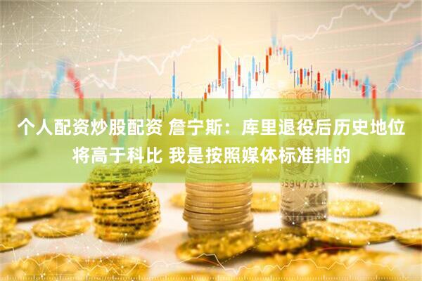 个人配资炒股配资 詹宁斯：库里退役后历史地位将高于科比 我是按照媒体标准排的