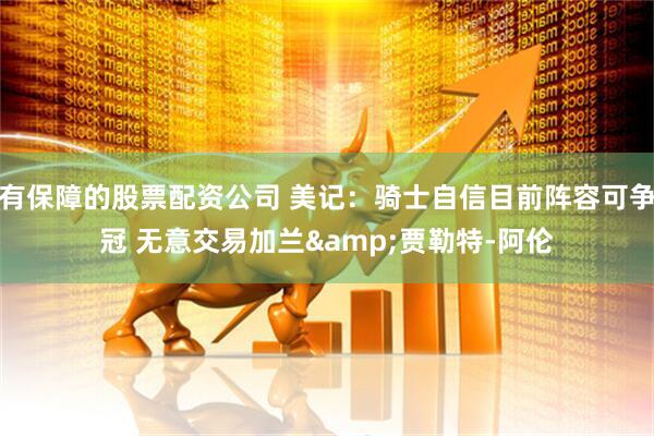 有保障的股票配资公司 美记：骑士自信目前阵容可争冠 无意交易加兰&贾勒特-阿伦