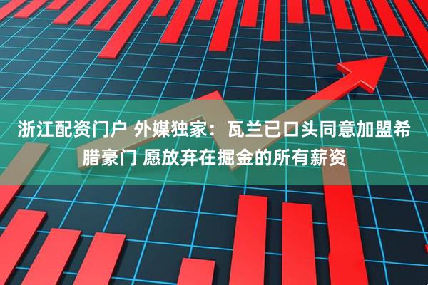 浙江配资门户 外媒独家：瓦兰已口头同意加盟希腊豪门 愿放弃在掘金的所有薪资