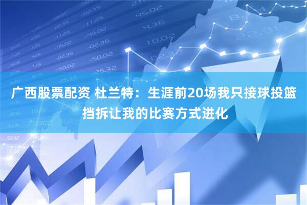 广西股票配资 杜兰特：生涯前20场我只接球投篮 挡拆让我的比赛方式进化