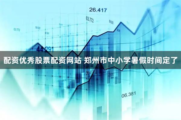 配资优秀股票配资网站 郑州市中小学暑假时间定了