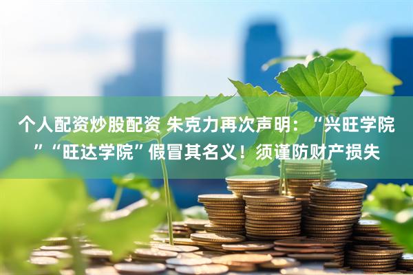 个人配资炒股配资 朱克力再次声明：“兴旺学院”“旺达学院”假冒其名义！须谨防财产损失