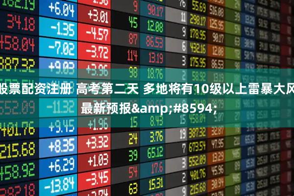 股票配资注册 高考第二天 多地将有10级以上雷暴大风 最新预报&#8594;