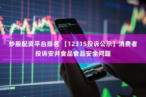 炒股配资平台排名 【12315投诉公示】消费者投诉安井食品食品安全问题