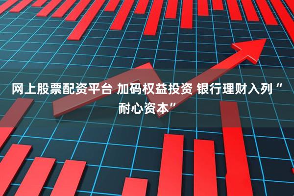 网上股票配资平台 加码权益投资 银行理财入列“耐心资本”