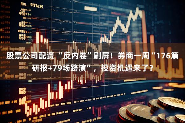 股票公司配资 “反内卷”刷屏！券商一周“176篇研报+79场路演”，投资机遇来了？