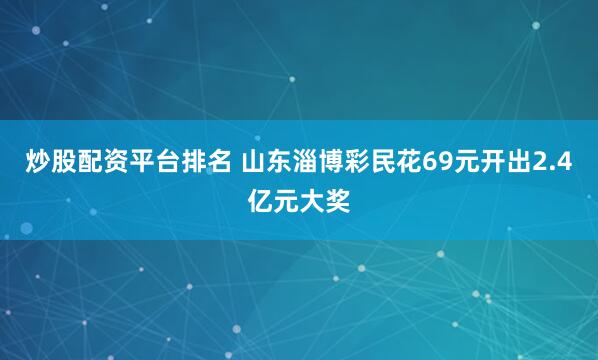 炒股配资平台排名 山东淄博彩民花69元开出2.4亿元大奖