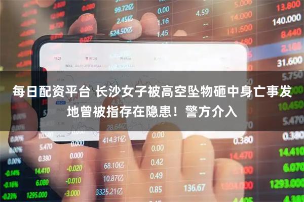 每日配资平台 长沙女子被高空坠物砸中身亡事发地曾被指存在隐患！警方介入