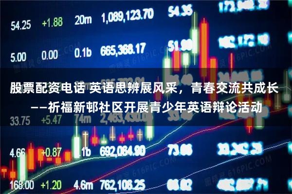 股票配资电话 英语思辨展风采，青春交流共成长 ——祈福新邨社区开展青少年英语辩论活动