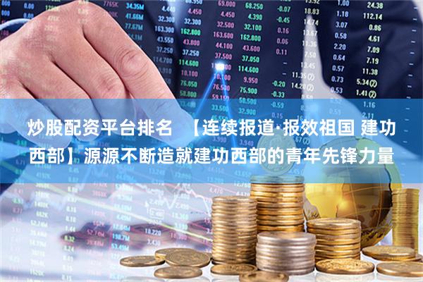 炒股配资平台排名  【连续报道·报效祖国 建功西部】源源不断造就建功西部的青年先锋力量
