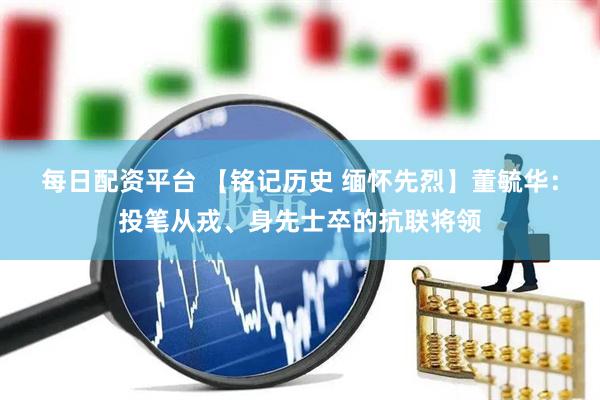 每日配资平台 【铭记历史 缅怀先烈】董毓华：投笔从戎、身先士卒的抗联将领