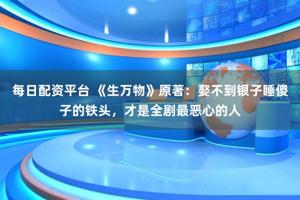 每日配资平台 《生万物》原著：娶不到银子睡傻子的铁头，才是全剧最恶心的人