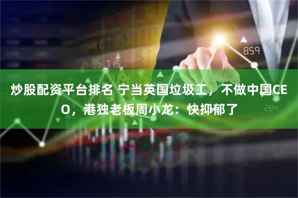 炒股配资平台排名 宁当英国垃圾工，不做中国CEO，港独老板周小龙：快抑郁了
