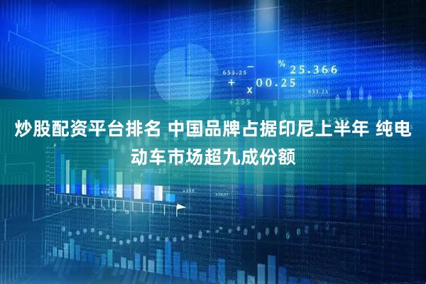 炒股配资平台排名 中国品牌占据印尼上半年 纯电动车市场超九成份额