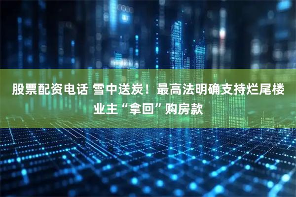 股票配资电话 雪中送炭！最高法明确支持烂尾楼业主“拿回”购房款