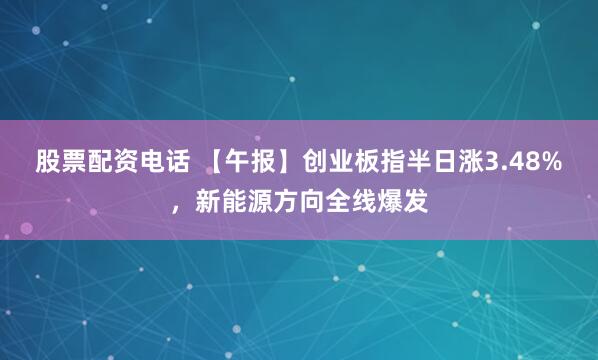 股票配资电话 【午报】创业板指半日涨3.48%，新能源方向全线爆发