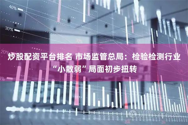 炒股配资平台排名 市场监管总局：检验检测行业“小散弱”局面初步扭转