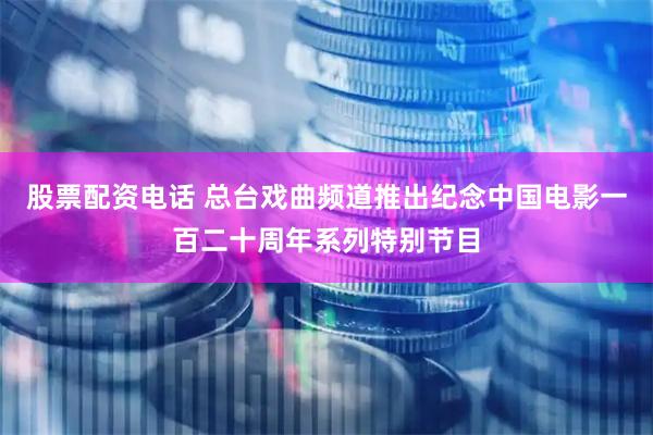 股票配资电话 总台戏曲频道推出纪念中国电影一百二十周年系列特别节目