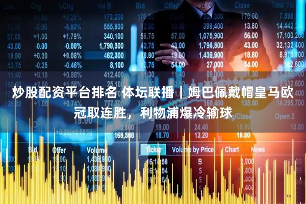 炒股配资平台排名 体坛联播｜姆巴佩戴帽皇马欧冠取连胜，利物浦爆冷输球