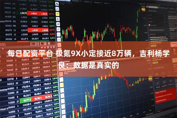 每日配资平台 极氪9X小定接近8万辆，吉利杨学良：数据是真实的