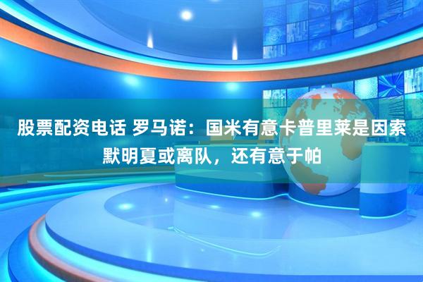 股票配资电话 罗马诺：国米有意卡普里莱是因索默明夏或离队，还有意于帕