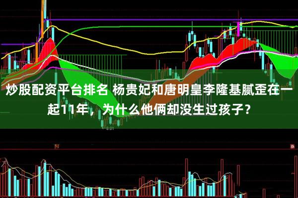炒股配资平台排名 杨贵妃和唐明皇李隆基腻歪在一起11年，为什么他俩却没生过孩子？
