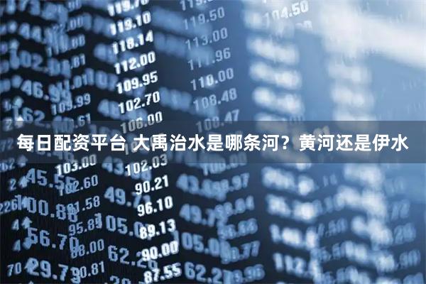 每日配资平台 大禹治水是哪条河？黄河还是伊水