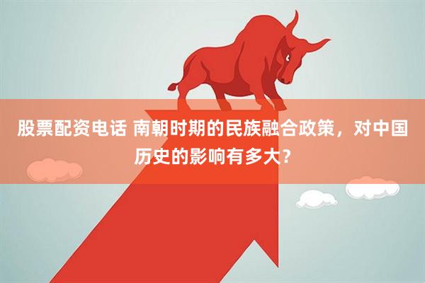 股票配资电话 南朝时期的民族融合政策，对中国历史的影响有多大？