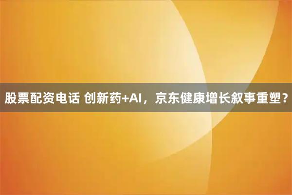 股票配资电话 创新药+AI，京东健康增长叙事重塑？