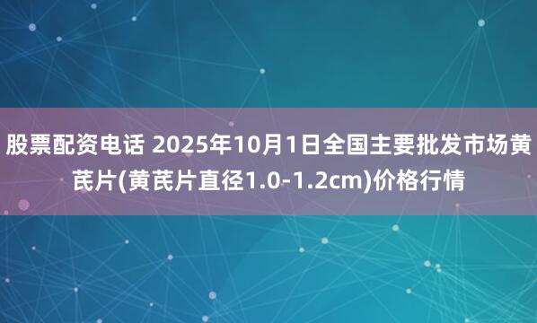 股票配资电话 2025年10月1日全国主要批发市场黄芪片(黄芪片直径1.0-1.2cm)价格行情