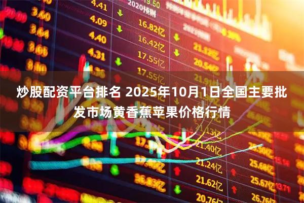 炒股配资平台排名 2025年10月1日全国主要批发市场黄香蕉苹果价格行情