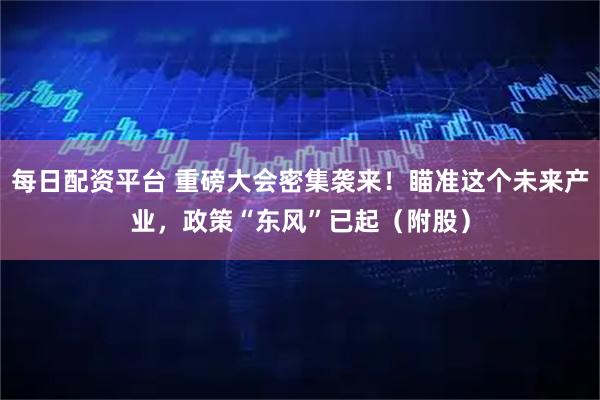 每日配资平台 重磅大会密集袭来！瞄准这个未来产业，政策“东风”已起（附股）