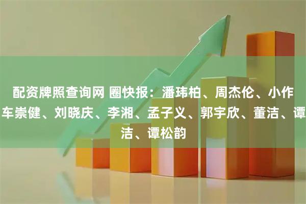 配资牌照查询网 圈快报：潘玮柏、周杰伦、小作精、车崇健、刘晓庆、李湘、孟子义、郭宇欣、董洁、谭松韵