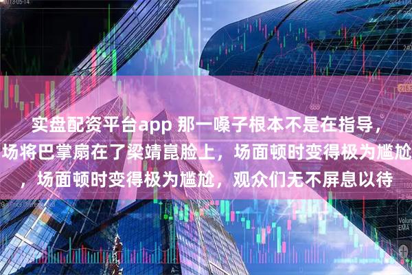实盘配资平台app 那一嗓子根本不是在指导,王皓怒火中烧,几乎当场将巴掌扇在了梁靖崑脸上,场面顿时变得极为尴尬,观众们无不屏息以待