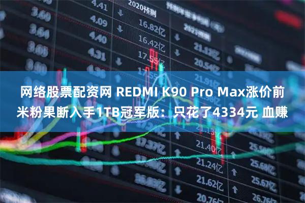 网络股票配资网 REDMI K90 Pro Max涨价前米粉果断入手1TB冠军版：只花了4334元 血赚