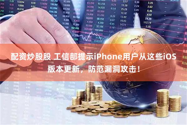 配资炒股股 工信部提示iPhone用户从这些iOS版本更新，防范漏洞攻击！