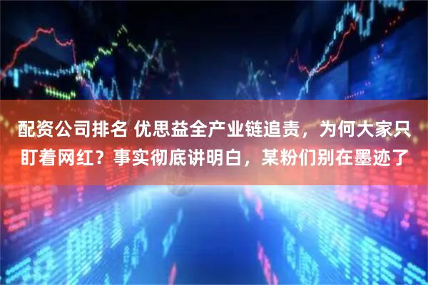 配资公司排名 优思益全产业链追责，为何大家只盯着网红？事实彻底讲明白，某粉们别在墨迹了