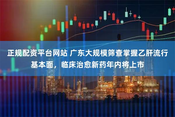 正规配资平台网站 广东大规模筛查掌握乙肝流行基本面，临床治愈新药年内将上市