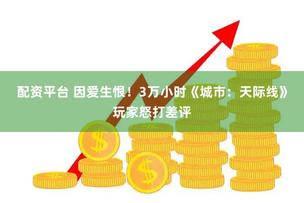 配资平台 因爱生恨！3万小时《城市：天际线》玩家怒打差评