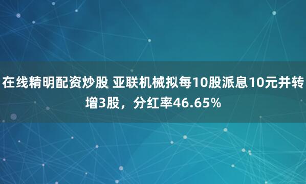 在线精明配资炒股 亚联机械拟每10股派息10元并转增3股，分红率46.65%