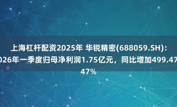 上海杠杆配资2025年 华锐精密(688059.SH)：2026年一季度归母净利润1.75亿元，同比增加499.47%