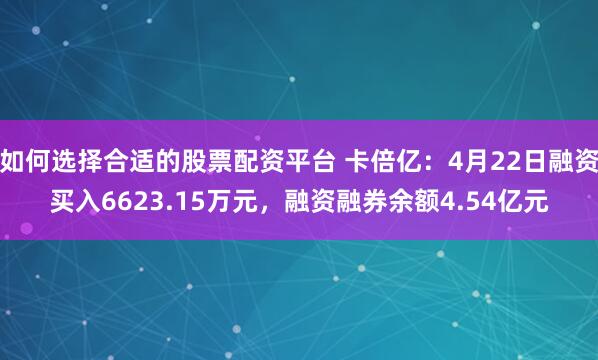 如何选择合适的股票配资平台 卡倍亿：4月22日融资买入6623.15万元，融资融券余额4.54亿元