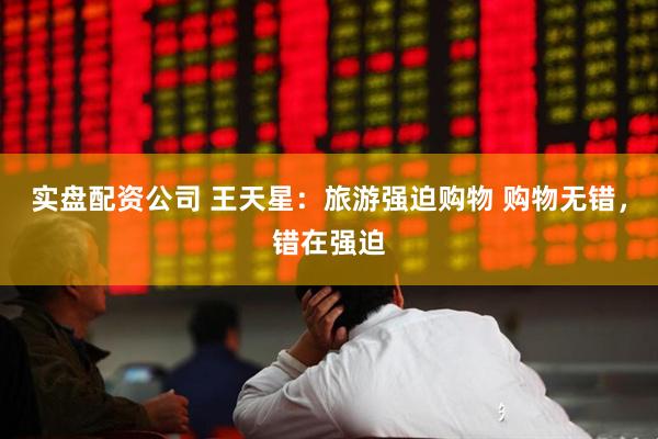 实盘配资公司 王天星：旅游强迫购物 购物无错，错在强迫