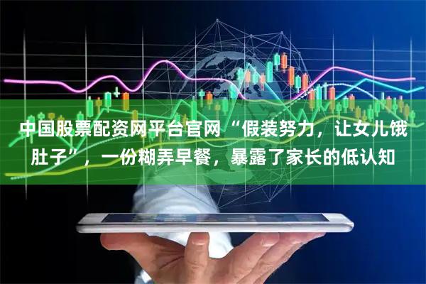 中国股票配资网平台官网 “假装努力，让女儿饿肚子”，一份糊弄早餐，暴露了家长的低认知