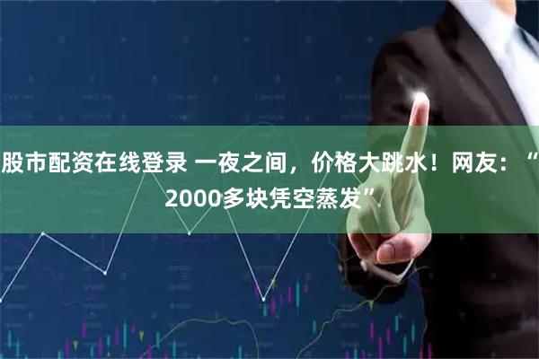 股市配资在线登录 一夜之间，价格大跳水！网友：“2000多块凭空蒸发”