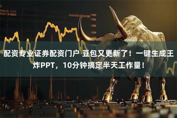 配资专业证券配资门户 豆包又更新了！一键生成王炸PPT，10分钟搞定半天工作量！