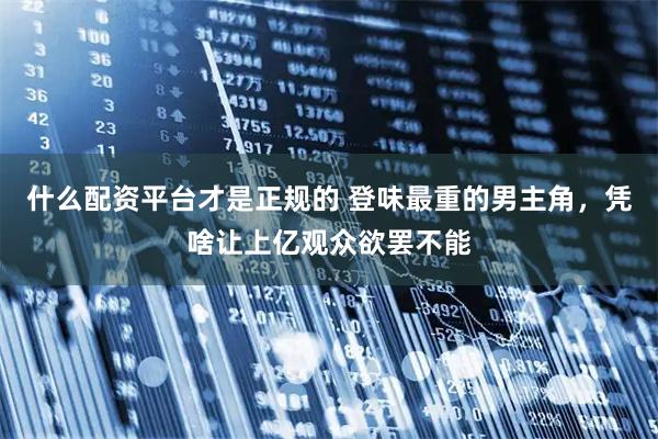 什么配资平台才是正规的 登味最重的男主角，凭啥让上亿观众欲罢不能