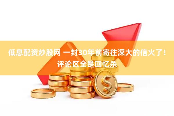 低息配资炒股网 一封30年前寄往深大的信火了！评论区全是回忆杀