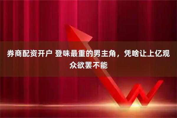 券商配资开户 登味最重的男主角，凭啥让上亿观众欲罢不能